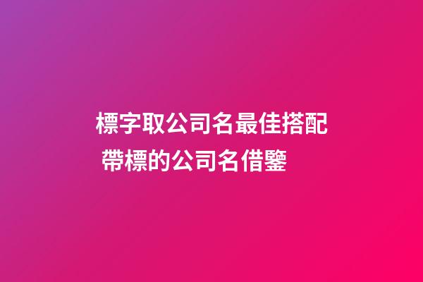 標字取公司名最佳搭配 帶標的公司名借鑒-第1張-公司起名-玄機派